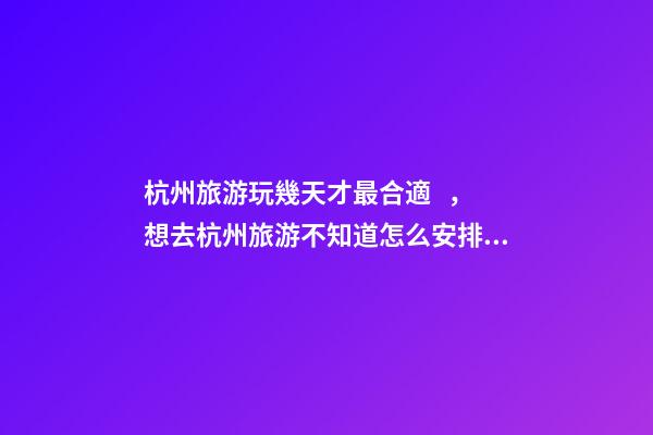 杭州旅游玩幾天才最合適，想去杭州旅游不知道怎么安排行程？具體看這篇攻略